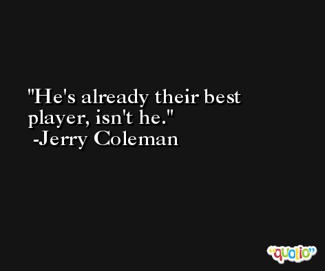 He's already their best player, isn't he. -Jerry Coleman