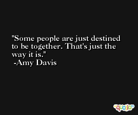 Some people are just destined to be together. That's just the way it is. -Amy Davis