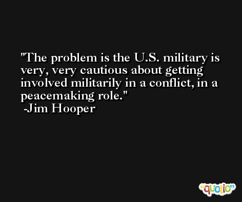 The problem is the U.S. military is very, very cautious about getting involved militarily in a conflict, in a peacemaking role. -Jim Hooper