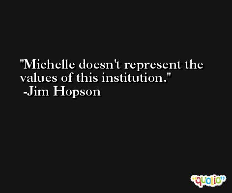 Michelle doesn't represent the values of this institution. -Jim Hopson