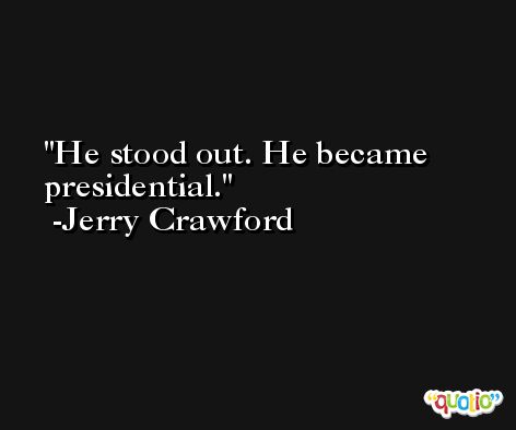 He stood out. He became presidential. -Jerry Crawford