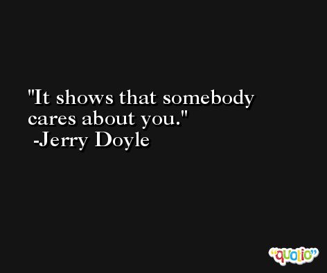 It shows that somebody cares about you. -Jerry Doyle