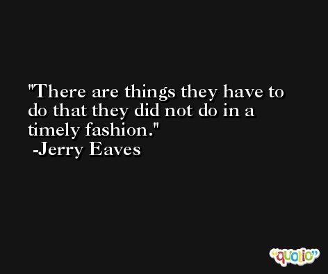 There are things they have to do that they did not do in a timely fashion. -Jerry Eaves