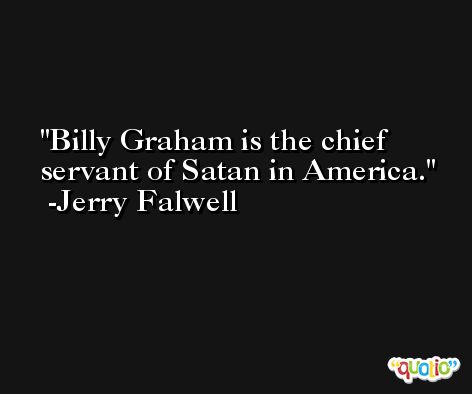 Billy Graham is the chief servant of Satan in America. -Jerry Falwell