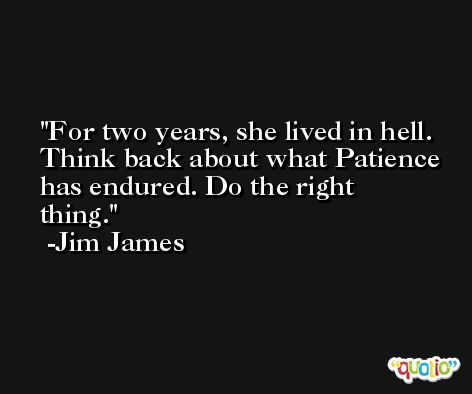 For two years, she lived in hell. Think back about what Patience has endured. Do the right thing. -Jim James