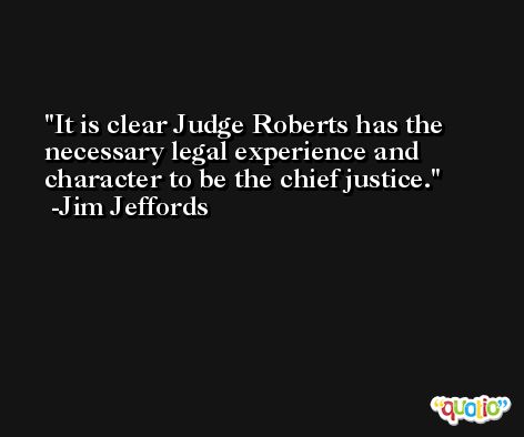 It is clear Judge Roberts has the necessary legal experience and character to be the chief justice. -Jim Jeffords