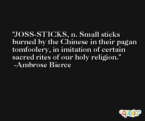JOSS-STICKS, n. Small sticks burned by the Chinese in their pagan tomfoolery, in imitation of certain sacred rites of our holy religion. -Ambrose Bierce