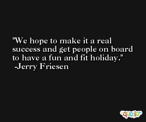 We hope to make it a real success and get people on board to have a fun and fit holiday. -Jerry Friesen