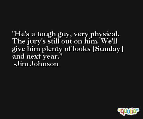 He's a tough guy, very physical. The jury's still out on him. We'll give him plenty of looks [Sunday] and next year. -Jim Johnson