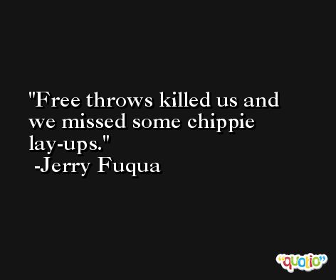 Free throws killed us and we missed some chippie lay-ups. -Jerry Fuqua