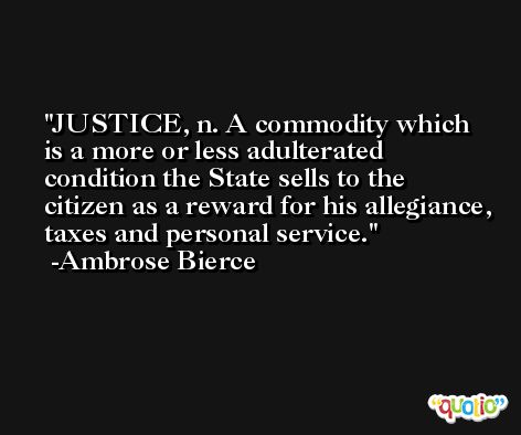 JUSTICE, n. A commodity which is a more or less adulterated condition the State sells to the citizen as a reward for his allegiance, taxes and personal service. -Ambrose Bierce