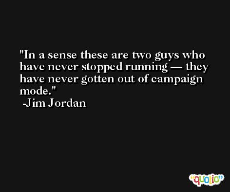 In a sense these are two guys who have never stopped running — they have never gotten out of campaign mode. -Jim Jordan