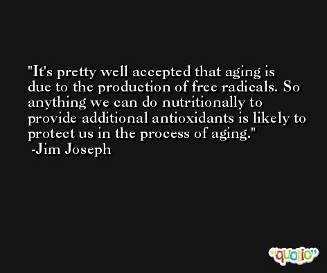 It's pretty well accepted that aging is due to the production of free radicals. So anything we can do nutritionally to provide additional antioxidants is likely to protect us in the process of aging. -Jim Joseph