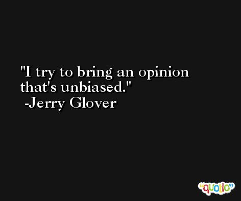 I try to bring an opinion that's unbiased. -Jerry Glover
