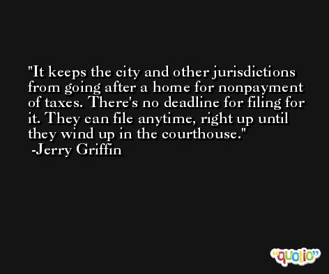 It keeps the city and other jurisdictions from going after a home for nonpayment of taxes. There's no deadline for filing for it. They can file anytime, right up until they wind up in the courthouse. -Jerry Griffin