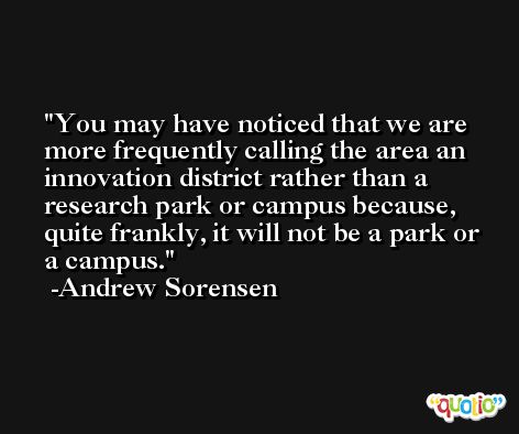 You may have noticed that we are more frequently calling the area an innovation district rather than a research park or campus because, quite frankly, it will not be a park or a campus. -Andrew Sorensen