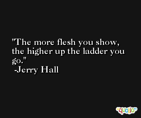 The more flesh you show, the higher up the ladder you go. -Jerry Hall