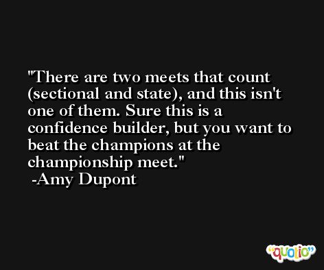 There are two meets that count (sectional and state), and this isn't one of them. Sure this is a confidence builder, but you want to beat the champions at the championship meet. -Amy Dupont
