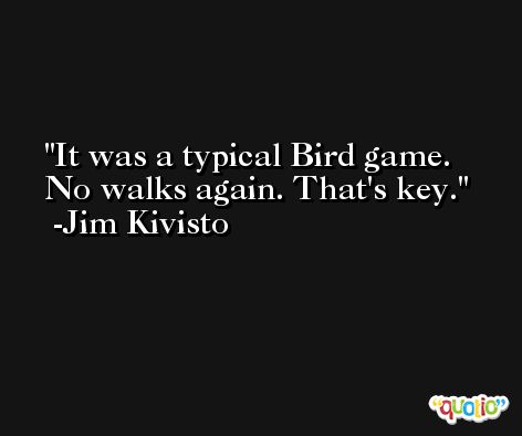 It was a typical Bird game. No walks again. That's key. -Jim Kivisto