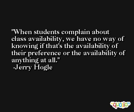 When students complain about class availability, we have no way of knowing if that's the availability of their preference or the availability of anything at all. -Jerry Hogle