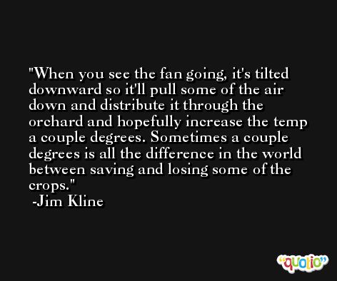 When you see the fan going, it's tilted downward so it'll pull some of the air down and distribute it through the orchard and hopefully increase the temp a couple degrees. Sometimes a couple degrees is all the difference in the world between saving and losing some of the crops. -Jim Kline