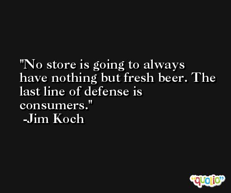 No store is going to always have nothing but fresh beer. The last line of defense is consumers. -Jim Koch