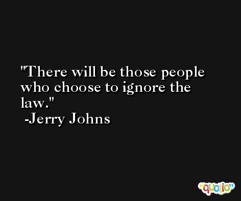 There will be those people who choose to ignore the law. -Jerry Johns