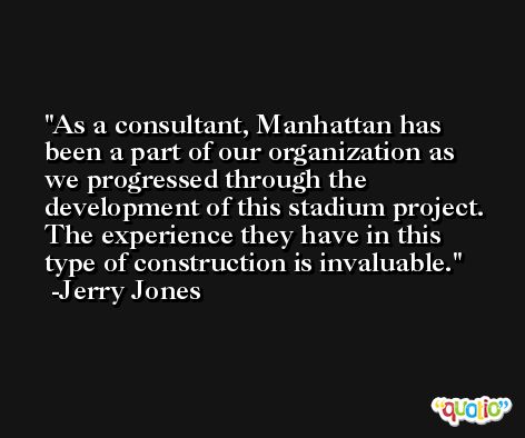 As a consultant, Manhattan has been a part of our organization as we progressed through the development of this stadium project. The experience they have in this type of construction is invaluable. -Jerry Jones