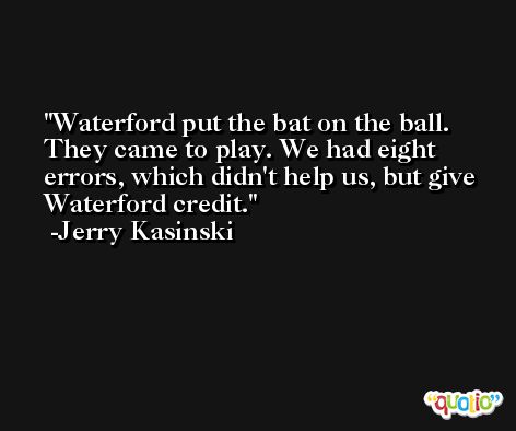 Waterford put the bat on the ball. They came to play. We had eight errors, which didn't help us, but give Waterford credit. -Jerry Kasinski