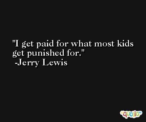 I get paid for what most kids get punished for. -Jerry Lewis