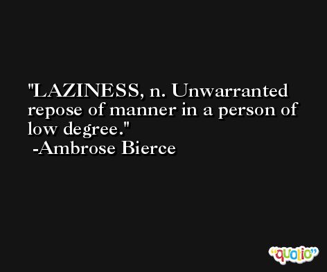 LAZINESS, n. Unwarranted repose of manner in a person of low degree. -Ambrose Bierce