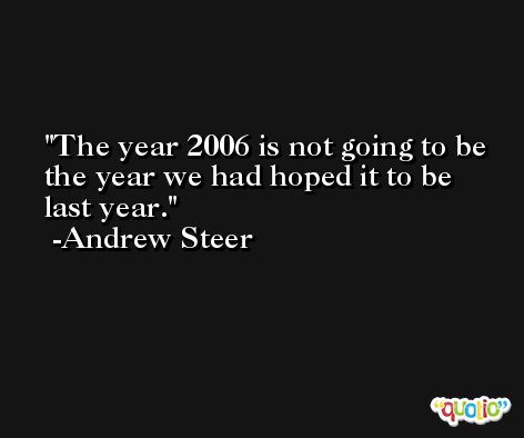 The year 2006 is not going to be the year we had hoped it to be last year. -Andrew Steer