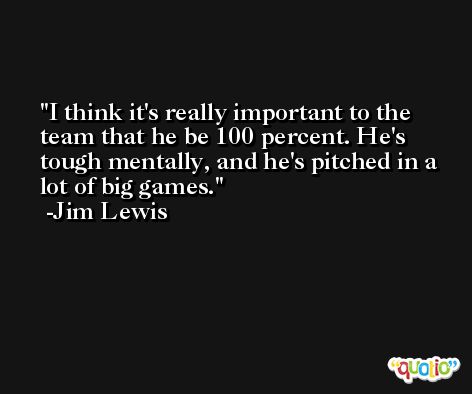I think it's really important to the team that he be 100 percent. He's tough mentally, and he's pitched in a lot of big games. -Jim Lewis