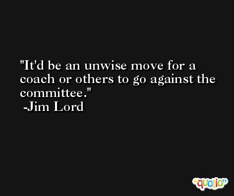 It'd be an unwise move for a coach or others to go against the committee. -Jim Lord