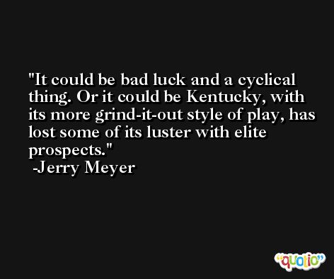 It could be bad luck and a cyclical thing. Or it could be Kentucky, with its more grind-it-out style of play, has lost some of its luster with elite prospects. -Jerry Meyer
