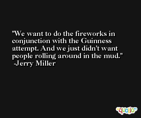 We want to do the fireworks in conjunction with the Guinness attempt. And we just didn't want people rolling around in the mud. -Jerry Miller