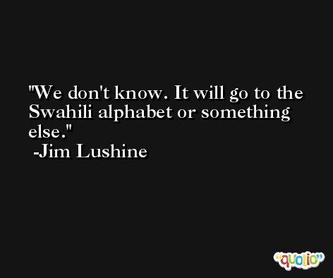 We don't know. It will go to the Swahili alphabet or something else. -Jim Lushine