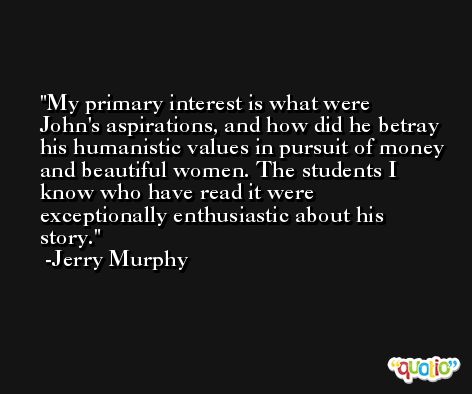 My primary interest is what were John's aspirations, and how did he betray his humanistic values in pursuit of money and beautiful women. The students I know who have read it were exceptionally enthusiastic about his story. -Jerry Murphy