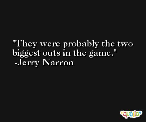 They were probably the two biggest outs in the game. -Jerry Narron