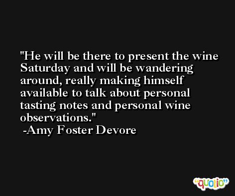 He will be there to present the wine Saturday and will be wandering around, really making himself available to talk about personal tasting notes and personal wine observations. -Amy Foster Devore
