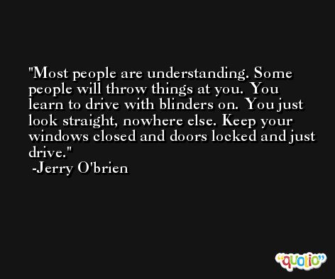 Most people are understanding. Some people will throw things at you. You learn to drive with blinders on. You just look straight, nowhere else. Keep your windows closed and doors locked and just drive. -Jerry O'brien