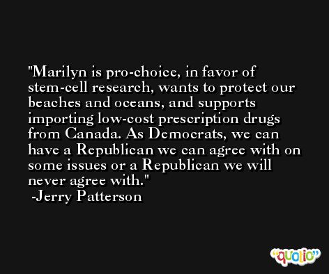 Marilyn is pro-choice, in favor of stem-cell research, wants to protect our beaches and oceans, and supports importing low-cost prescription drugs from Canada. As Democrats, we can have a Republican we can agree with on some issues or a Republican we will never agree with. -Jerry Patterson