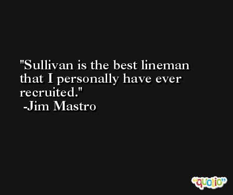 Sullivan is the best lineman that I personally have ever recruited. -Jim Mastro