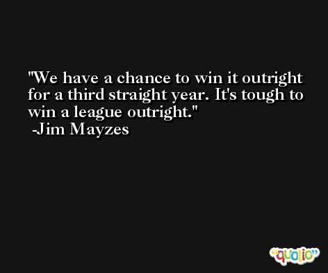 We have a chance to win it outright for a third straight year. It's tough to win a league outright. -Jim Mayzes