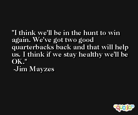 I think we'll be in the hunt to win again. We've got two good quarterbacks back and that will help us. I think if we stay healthy we'll be OK. -Jim Mayzes
