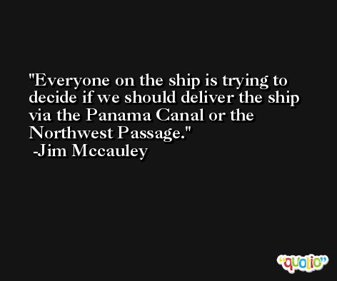 Everyone on the ship is trying to decide if we should deliver the ship via the Panama Canal or the Northwest Passage. -Jim Mccauley