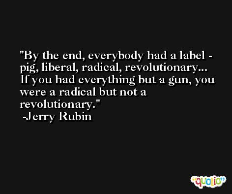 By the end, everybody had a label - pig, liberal, radical, revolutionary... If you had everything but a gun, you were a radical but not a revolutionary. -Jerry Rubin