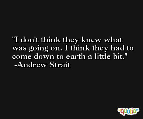 I don't think they knew what was going on. I think they had to come down to earth a little bit. -Andrew Strait