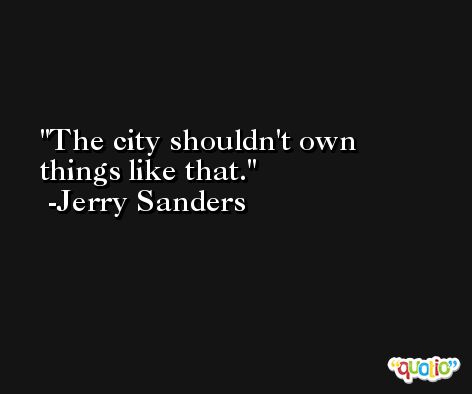 The city shouldn't own things like that. -Jerry Sanders