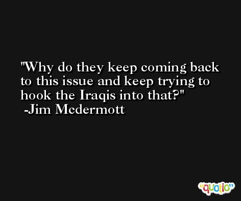 Why do they keep coming back to this issue and keep trying to hook the Iraqis into that? -Jim Mcdermott